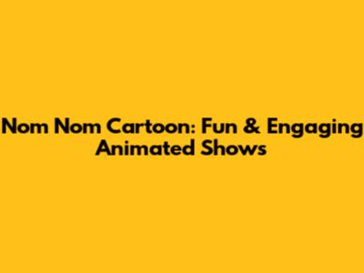 Nom Nom Cartoon: Fun & Engaging Animated Shows