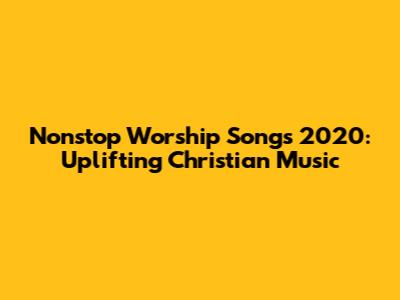 Nonstop Worship Songs 2020: Uplifting Christian Music
