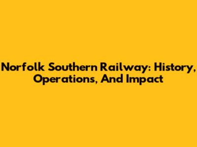 Norfolk Southern Railway: History, Operations, And Impact