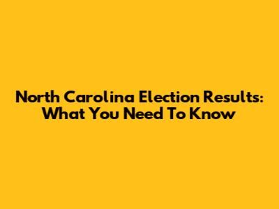 North Carolina Election Results: What You Need To Know