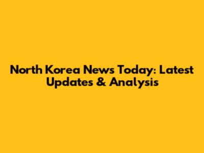 North Korea News Today: Latest Updates & Analysis