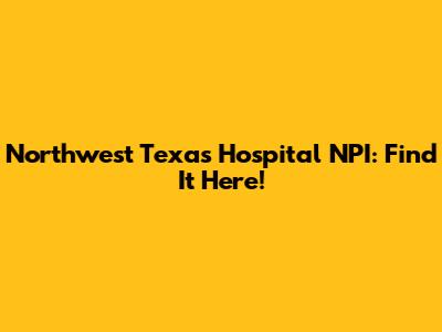 Northwest Texas Hospital NPI: Find It Here!