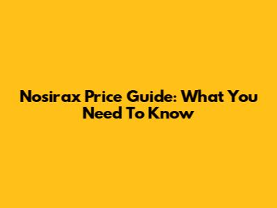 Nosirax Price Guide: What You Need To Know