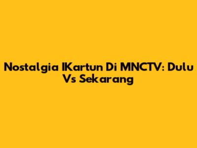 Nostalgia IKartun Di MNCTV: Dulu Vs Sekarang