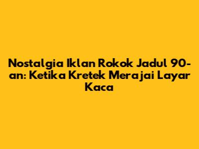 Nostalgia Iklan Rokok Jadul 90-an: Ketika Kretek Merajai Layar Kaca