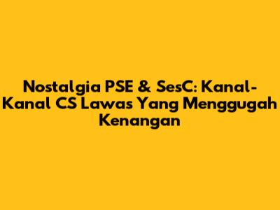 Nostalgia PSE & SesC: Kanal-Kanal CS Lawas Yang Menggugah Kenangan