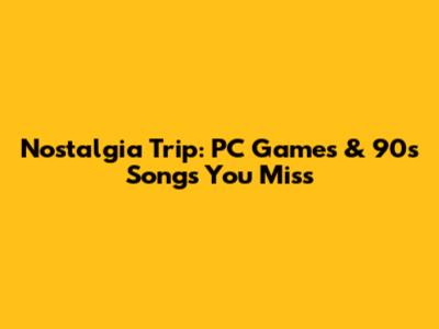 Nostalgia Trip: PC Games & 90s Songs You Miss