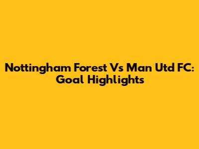 Nottingham Forest Vs Man Utd FC: Goal Highlights