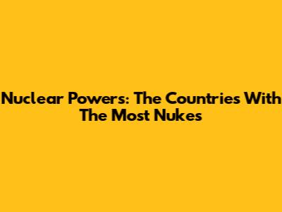 Nuclear Powers: The Countries With The Most Nukes