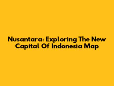 Nusantara: Exploring The New Capital Of Indonesia Map