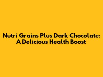 Nutri Grains Plus Dark Chocolate: A Delicious Health Boost