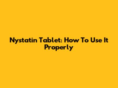 Nystatin Tablet: How To Use It Properly