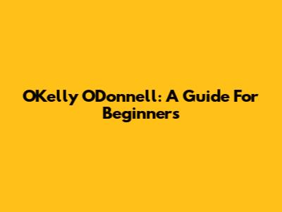 O'Kelly O'Donnell: A Guide For Beginners