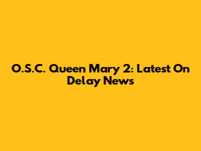 O.S.C. Queen Mary 2: Latest On Delay News