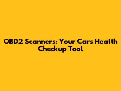 OBD2 Scanners: Your Car's Health Checkup Tool