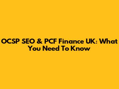OCSP SEO & PCF Finance UK: What You Need To Know