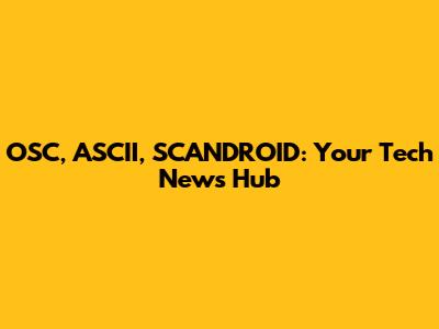 OSC, ASCII, SCANDROID: Your Tech News Hub