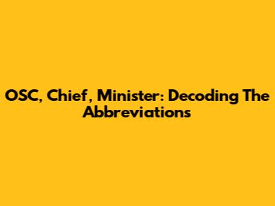OSC, Chief, Minister: Decoding The Abbreviations