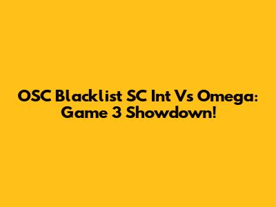 OSC Blacklist SC Int Vs Omega: Game 3 Showdown!