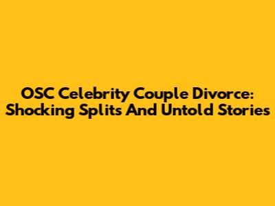OSC Celebrity Couple Divorce: Shocking Splits And Untold Stories