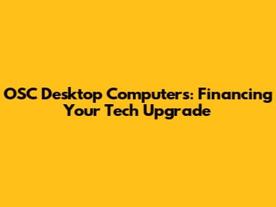 OSC Desktop Computers: Financing Your Tech Upgrade