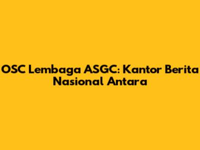 OSC Lembaga ASGC: Kantor Berita Nasional Antara