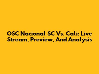 OSC Nacional SC Vs. Cali: Live Stream, Preview, And Analysis