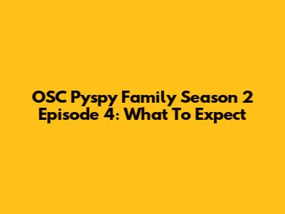 OSC Pyspy Family Season 2 Episode 4: What To Expect