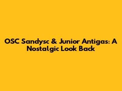 OSC Sandysc & Junior Antigas: A Nostalgic Look Back