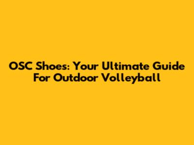 OSC Shoes: Your Ultimate Guide For Outdoor Volleyball