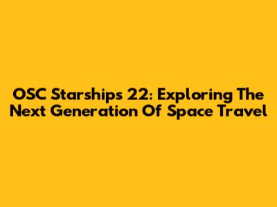 OSC Starships 22: Exploring The Next Generation Of Space Travel