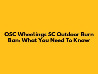 OSC Wheelings SC Outdoor Burn Ban: What You Need To Know