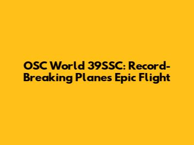 OSC World 39SSC: Record-Breaking Plane's Epic Flight