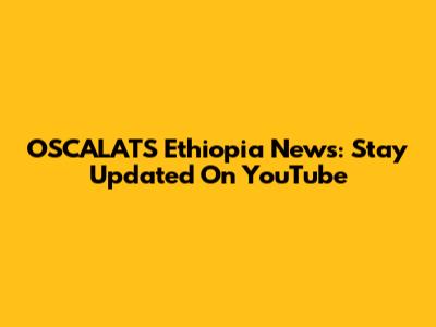 OSCALATS Ethiopia News: Stay Updated On YouTube