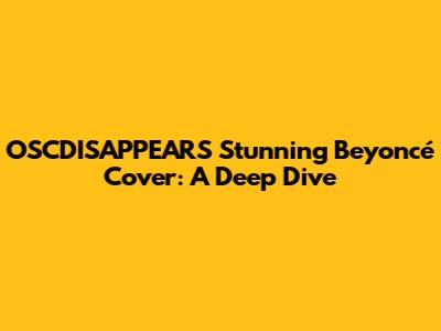 OSCDISAPPEARS' Stunning Beyoncé Cover: A Deep Dive