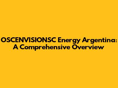 OSCENVISIONSC Energy Argentina: A Comprehensive Overview