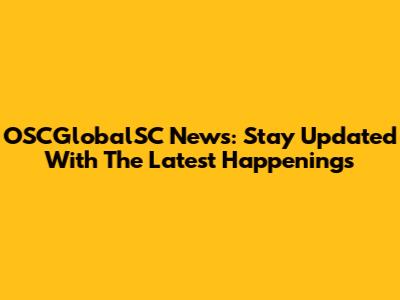 OSCGlobalSC News: Stay Updated With The Latest Happenings