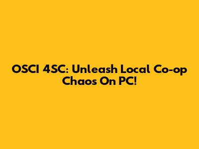 OSCI 4SC: Unleash Local Co-op Chaos On PC!