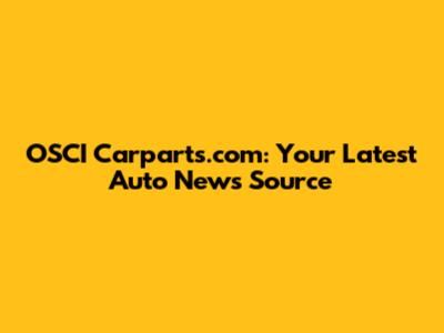 OSCI Carparts.com: Your Latest Auto News Source