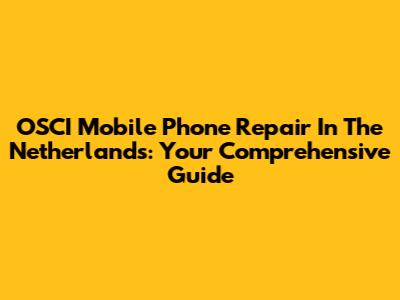 OSCI Mobile Phone Repair In The Netherlands: Your Comprehensive Guide