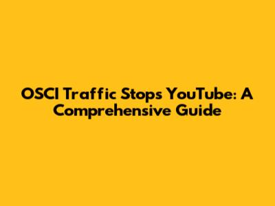 OSCI Traffic Stops YouTube: A Comprehensive Guide