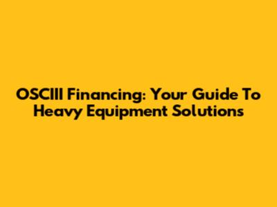 OSCIII Financing: Your Guide To Heavy Equipment Solutions