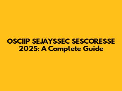 OSCIIP SEJAYSSEC SESCORESSE 2025: A Complete Guide