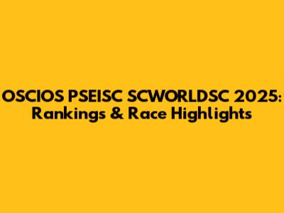 OSCIOS PSEISC SCWORLDSC 2025: Rankings & Race Highlights