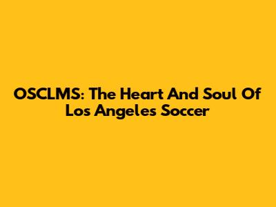 OSCLMS: The Heart And Soul Of Los Angeles Soccer
