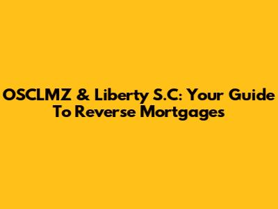 OSCLMZ & Liberty S.C: Your Guide To Reverse Mortgages