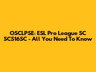 OSCLPSE: ESL Pro League SC SCS16SC - All You Need To Know