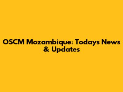 OSCM Mozambique: Today's News & Updates