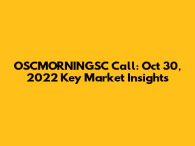 OSCMORNINGSC Call: Oct 30, 2022 Key Market Insights