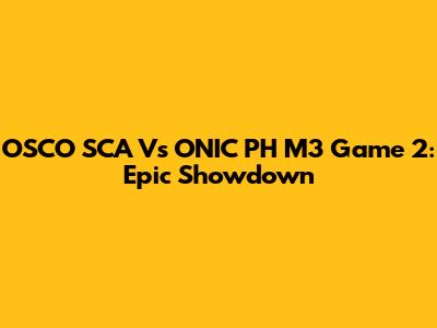 OSCO SCA Vs ONIC PH M3 Game 2: Epic Showdown